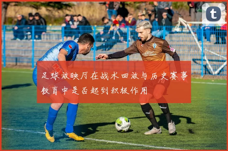足球放映厅在战术回放与历史赛事教育中是否起到积极作用