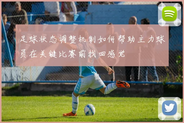 足球状态调整机制如何帮助主力球员在关键比赛前找回感觉